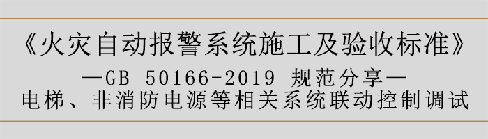 火灾自动报警系统施工及验收标准—电梯、非消防电源等相关系统联动控制调试-700