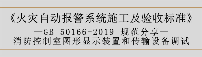 火灾自动报警系统施工及验收标准—消防控制室图形显示装置和传输设备调试-700